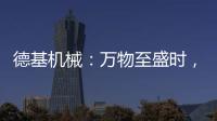 德基机械：万物至盛时
，匠心正当燃