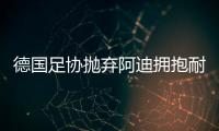 德国足协抛弃阿迪拥抱耐克	�，体坛“最长情的告白”不敌金钱