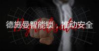 德施曼智能锁，推动安全用锁生活落地