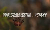 德派克全铝家居
，将环保健康深入贯彻每一道工序