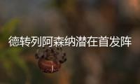 德转列阿森纳潜在首发阵容：罗德里戈、约克雷斯
、萨卡三叉戟