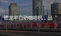 德龙半自动咖啡机�，品“啡”凡之作
，方知意式醇香
