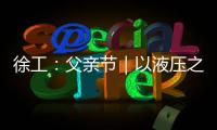 徐工：父亲节｜以液压之力，托举爱的重量