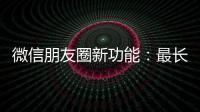 微信朋友圈新功能：最长可发5分钟视频