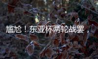 尴尬
！东亚杯两轮战罢，四支参赛球队仅国足1球未进