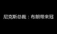尼克斯总裁：布朗带来冠军血统 总决经验&4枚戒指将助力我们冲冠