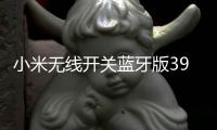 小米无线开关蓝牙版39元开启预约
：一粒电池能用两年