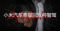 小米汽车客服回应将智驾改称辅助驾驶：顺应汽车行业分级标准