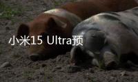 小米15 Ultra预售量数据披露：海外市场增长超100%