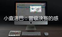 小查洛巴
：晋级决赛的感觉真是太棒了�，我们专注于下一场比赛