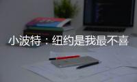 小波特
：纽约是我最不喜欢的城市 但它会成为我梦寐以求的地方