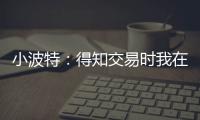 小波特
：得知交易时我在飞机上 刚开始知道被交易至篮网有点震惊