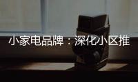 小家电品牌：深化小区推广 打开终端市场