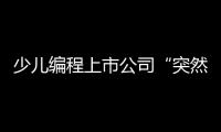 少儿编程上市公司“突然跑路”	
，家长的预付费去哪了
？