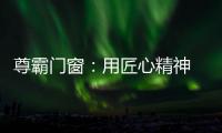 尊霸门窗�	：用匠心精神 带来优质门窗