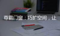 尊霸门窗：巧扩空间，让小空间焕发精致感