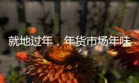 就地过年，年货市场年味咋样
？——新华社记者为你打前站