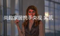 尚趣家居携手央视 共筑品牌发展之路