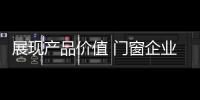 展现产品价值 门窗企业从信任
、好奇心着手
