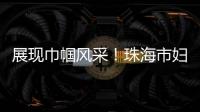 展现巾帼风采！珠海市妇联举办“三新”领域妇联组织专题培训