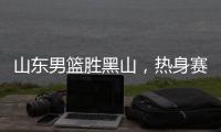 山东男篮胜黑山，热身赛三连胜
，4人得分上双，6名年轻人得到机会