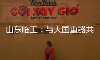 山东临工

：与大国重器共攀巅峰�
！十九年携手擎动山河
