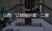 山西“订婚强奸案”二审宣判：驳回上诉	，维持原判