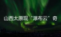 山西太原现“瀑布云”奇观，飞机贴云飞行上演“穿云箭”