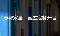 志邦家居

：全屋定制开启新的家居时代!