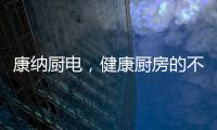 康纳厨电，健康厨房的不二之选!