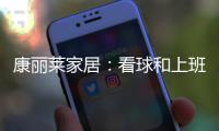 康丽莱家居	：看球和上班无法兼得?你缺的只是一张好床垫