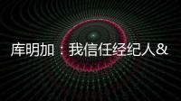库明加
：我信任经纪人&想了解交易进展 但更想专注于提升自己