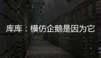 库库
：模仿企鹅是因为它们是终生伴侣，我进球了妻儿也会在家模仿