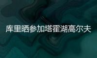 库里晒参加塔霍湖高尔夫名人赛照片：让我们好好收尾吧