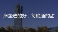 床垫选的好	，每晚睡的甜