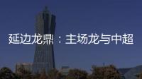 延边龙鼎：主场龙与中超的距离是外援