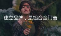 建立品牌，是铝合金门窗企业疫情下最好的对策