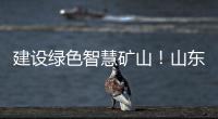 建设绿色智慧矿山！山东重工旗下雷沃矿山一体化解决方案征战西北