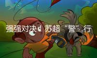 强强对决！苏超“警”行时	！
