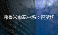 弗鲁米嫩塞中场：祝贺切尔西踢出的比赛 在我的视角看来手球了