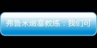 弗鲁米嫩塞教练：我们可以昂首离开，回到巴西继续争冠