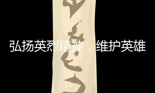 为进一步弘扬英烈精神