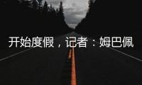 开始度假
，记者：姆巴佩、维尼修斯等人没有随队返回马德里