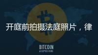 开庭前拍摄法庭照片	，律师手机被扣：一天后法院院长送还