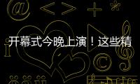 开幕式今晚上演	！这些精彩不容错过