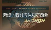 弟媳
	：若能淘汰切尔西会很特别，世俱杯后永远支持蓝军&巴黎