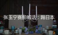 张玉宁赛前喊话：踢日本队带着血性上�，该下脚时就下脚，狠一点�！