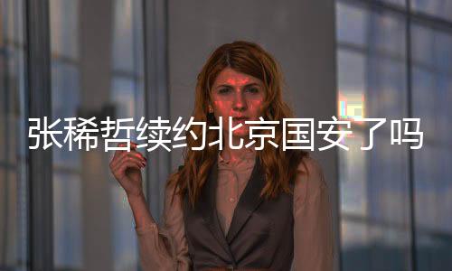 张稀哲与国安进行了续约谈判