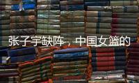张子宇缺阵，中国女篮的世青赛之旅不容乐观