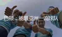 巴顿：能跟亚洲一流球队交手是好事情 在场上要多拼多跑